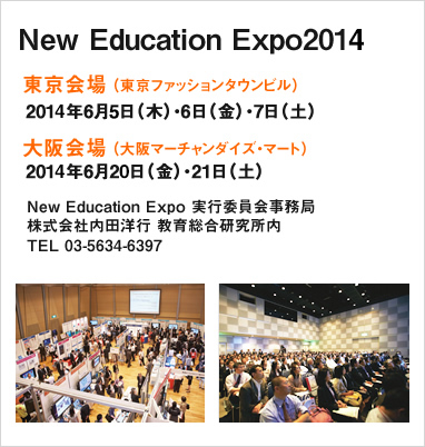 NEW Education Expo2014 東京会場（東京ファッションタウンビル）2014年6月5日（木）・6日（金）・7日（土）大阪会場（大阪マーチャンダイズ・マート）2014年6月20日（金）・21日（土）
